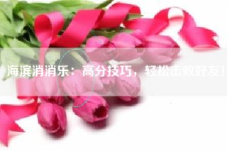 海滨消消乐：高分技巧，轻松击败好友！