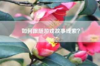 如何跟随游戏故事线索？