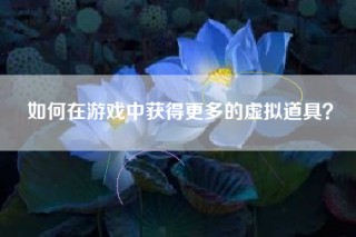 如何在游戏中获得更多的虚拟道具？