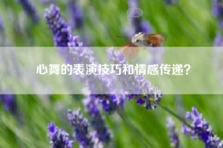心舞的表演技巧和情感传递？