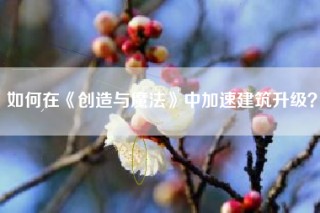 如何在《创造与魔法》中加速建筑升级？