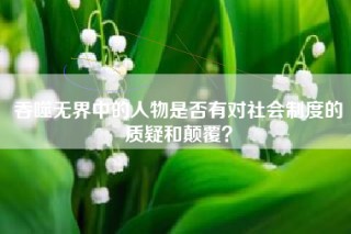 吞噬无界中的人物是否有对社会制度的质疑和颠覆？