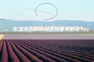 宝宝当店长如何获得更多好友？