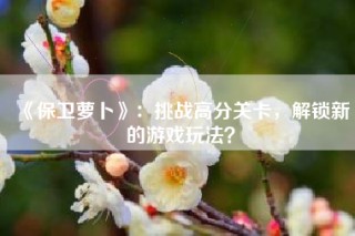 《保卫萝卜》：挑战高分关卡，解锁新的游戏玩法？