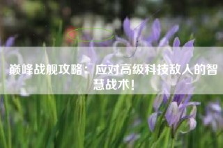 巅峰战舰攻略：应对高级科技敌人的智慧战术！