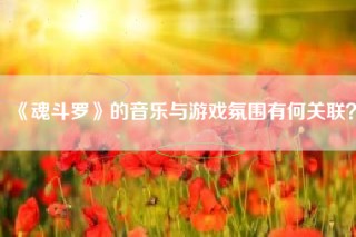 《魂斗罗》的音乐与游戏氛围有何关联？