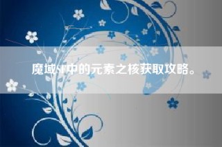 魔域SF中的元素之核获取攻略。