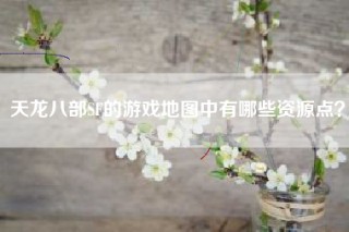 天龙八部SF的游戏地图中有哪些资源点？