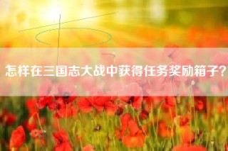 怎样在三国志大战中获得任务奖励箱子？