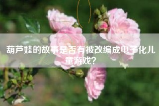 葫芦娃的故事是否有被改编成电子化儿童游戏？