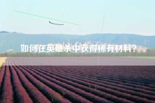 如何在英雄杀中获得稀有材料？