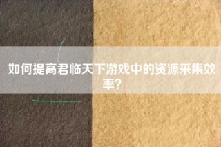 如何提高君临天下游戏中的资源采集效率？