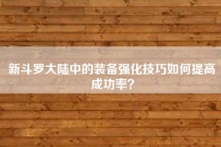 新斗罗大陆中的装备强化技巧如何提高成功率？