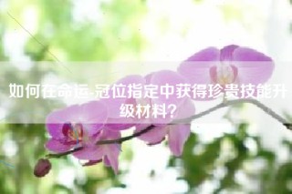 如何在命运-冠位指定中获得珍贵技能升级材料？