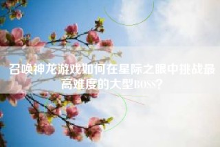 召唤神龙游戏如何在星际之眼中挑战最高难度的大型BOSS？