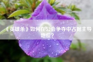 《英雄杀》如何在公会争夺中占据主导地位？