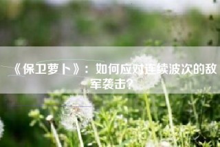 《保卫萝卜》：如何应对连续波次的敌军袭击？