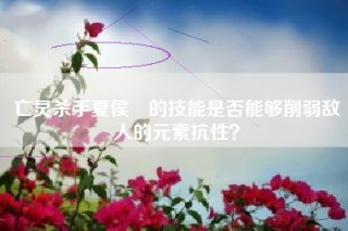 亡灵杀手夏侯惇的技能是否能够削弱敌人的元素抗性？