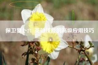 保卫萝卜2：英雄技能的高级应用技巧