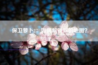 保卫萝卜2：如何解锁新的地图？
