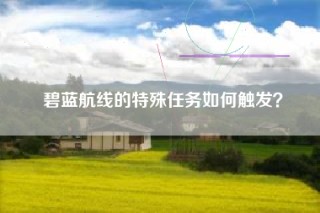 碧蓝航线的特殊任务如何触发？
