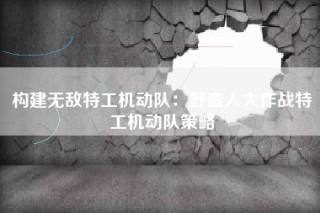 构建无敌特工机动队：野蛮人大作战特工机动队策略