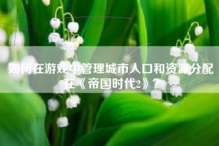 如何在游戏中管理城市人口和资源分配在《帝国时代2》？