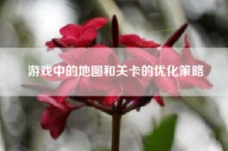 游戏中的地图和关卡的优化策略