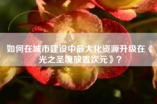 如何在城市建设中最大化资源升级在《光之圣境放置次元》？