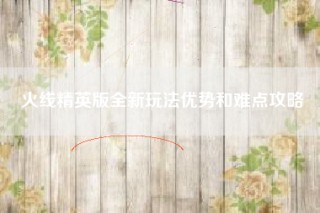 火线精英版全新玩法优势和难点攻略