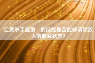 亡灵杀手夏侯惇的技能是否能够清除敌人的增益状态？