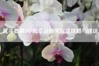 乱斗西游2中的幸运抽奖玩法攻略与建议