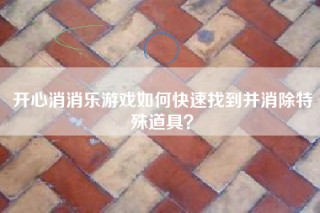 开心消消乐游戏如何快速找到并消除特殊道具？