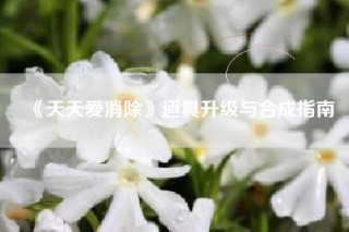 《天天爱消除》道具升级与合成指南