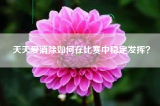 天天爱消除如何在比赛中稳定发挥？