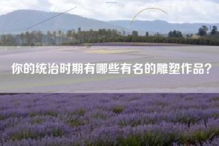 你的统治时期有哪些有名的雕塑作品？