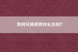 如何兑换游戏内礼包码？