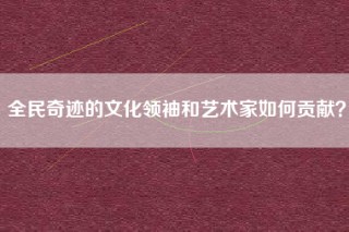 全民奇迹的文化领袖和艺术家如何贡献？