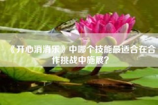 《开心消消乐》中哪个技能最适合在合作挑战中施展？