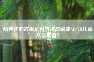 葫芦娃的故事是否有被改编成AR/VR儿童文学展览？