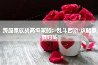 跨服家族战高级策略：乱斗西游2攻略家族对战