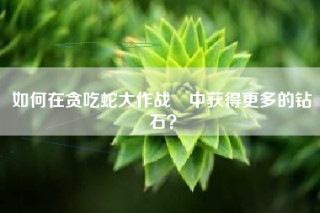 如何在贪吃蛇大作战®中获得更多的钻石？
