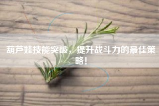 葫芦娃技能突破，提升战斗力的最佳策略！
