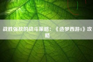 战胜强敌的战斗策略：《造梦西游4》攻略