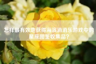 怎样最有效地获得海滨消消乐游戏中的星座图鉴收集品？