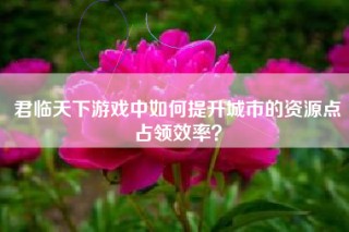 君临天下游戏中如何提升城市的资源点占领效率？