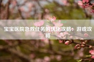 宝宝医院急救任务的优化攻略：游戏攻略