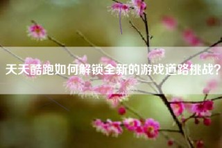 天天酷跑如何解锁全新的游戏道路挑战？