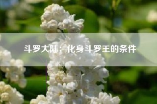 斗罗大陆：化身斗罗王的条件