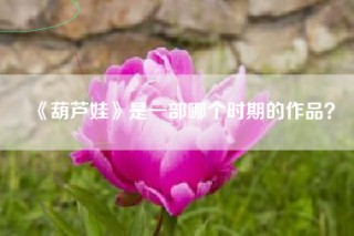 《葫芦娃》是一部哪个时期的作品？